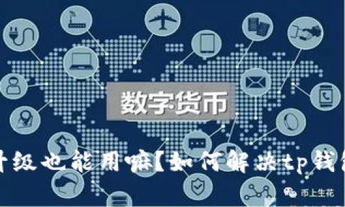 tp钱包不升级也能用嘛?如何解决tp钱包升级问题