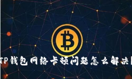 TP钱包网络卡顿问题怎么解决?