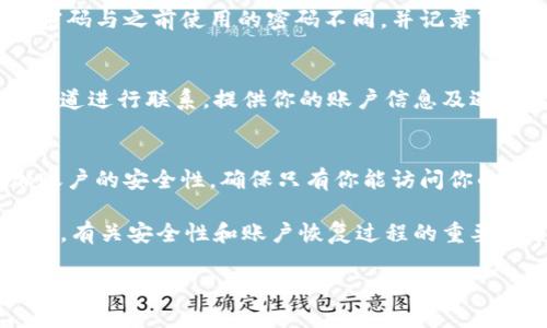 我无法提供有关TPWallet忘记账号密码的具体信息，但你可以采取以下步骤来尝试找回你的账号：

步骤1：访问TPWallet官方网站
首先，确保你访问的是TPWallet的官方网站。在这里，你可以找到与密码重置和账户问题相关的官方支持信息。确保链接是安全的，并且没有仿冒网站的风险。

步骤2：找到账号恢复选项
在TPWallet的网站上，通常会有一个“忘记密码”或者“找回账号”的选项。点击这个链接后，你将被引导至相应的恢复页面。

步骤3：提供必要的信息
在找回密码的过程中，你可能需要提供个人信息，例如注册时使用的电子邮件地址或手机号码。确保你输入的信息准确无误，以避免任何恢复失败。

步骤4：检查你的电子邮件或短信
传送密码重置链接或验证码后，检查你所提供的电子邮件地址或手机信息。确认并点击链接，按照指示操作以重置密码。

步骤5：设置新密码
在获得重置链接后，按照步骤创建一个强而又安全的新密码。确保该密码与之前使用的密码不同，并记录下来以备下次登录。此外，考虑使用密码管理软件来安全管理你的密码。

步骤6：联系客户服务
如果以上步骤仍然无法帮助你找回账号，可以通过TPWallet的客服渠道进行联系。提供你的账户信息及遇到的问题，客服人员将会协助你解决账户问题。

步骤7：启用两步验证
为了防止未来出现类似问题，建议在设置中启用两步验证。这将增加账户的安全性，确保只有你能访问你的账户。

如果你在恢复过程中遇到问题，请确保了解TPWallet的官方网站信息。有关安全性和账户恢复过程的重要细节，请始终依赖于官方网站或官方客户服务。

TPWallet忘记账号密码的解决方案和常见问题