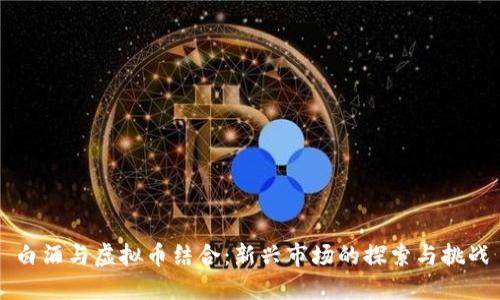 白酒与虚拟币结合:新兴市场的探索与挑战