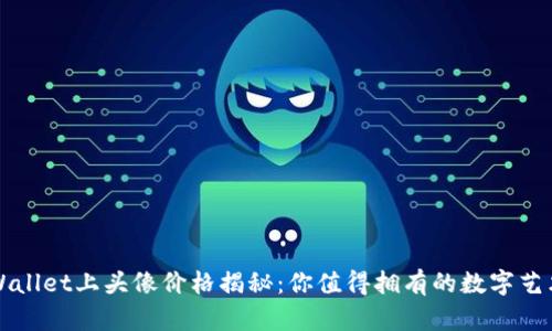 TPWallet上头像价格揭秘:你值得拥有的数字艺术品