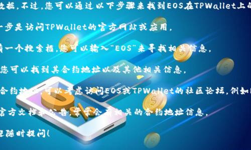 抱歉，我无法提供特定的合约地址或实时数据。不过，您可以通过以下步骤来找到EOS在TPWallet上的合约地址：

1. **访问TPWallet官网**：首先，您的第一步是访问TPWallet的官方网站或应用。

2. **搜索功能**：在TPWallet中，通常会有一个搜索框。您可以输入“EOS”来寻找相关信息。

3. **查看资产详情**：通过点击EOS资产，您可以找到其合约地址以及其他相关信息。

4. **社区和论坛**：如果您仍然无法找到合约地址，可以考虑访问EOS或TPWallet的社区论坛，例如Reddit或Telegram，向其他用户寻求帮助。

5. **官方文档**：查阅TPWallet或EOS的官方文档和公告，常常会有相关的合约地址信息。

如果有其他问题或需要更深入的分析，欢迎随时提问！