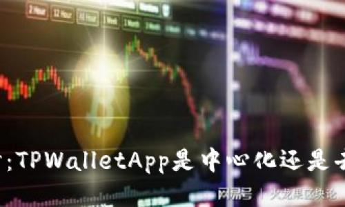 深入探讨:TPWalletApp是中心化还是去中心化?