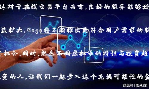   探索Gogo虚拟币平台：未来金融的崛起与机会 / 

 guanjianci Gogo虚拟币, 数字货币, 加密货币交易, 投资机会, 区块链技术 /guanjianci 

引言：数字货币的新时代
随着科技的迅速发展，数字货币已不再是一个陌生的概念。在这个网络无处不在的时代，虚拟币不仅改变了人们的支付方式，更将潜在的财富机会带给每一个普通投资者。Gogo虚拟币平台作为一个相对新兴的交易平台，凭借其独特的优势与市场前景，吸引了广大用户的关注与参与。让我们深入探索一下Gogo虚拟币平台，看看它如何成为未来金融的一部分。

Gogo虚拟币平台的基本概念
Gogo虚拟币平台是一个面向广大投资者的数字货币交易平台，用户可以在这里进行各种加密货币的买卖操作。平台支持一系列主流和新兴的虚拟币，让用户能够充分利用市场机会。不同于传统交易所，Gogo平台不仅提供了安全、便捷的交易环境，同时还注重用户体验，努力为用户打造一个全面、个性化的服务体系。

便捷的注册流程
进入Gogo虚拟币交易世界的第一步就是注册账户。这个过程就是让用户感受到平台人性化设计的时刻。用户只需提供基本信息，如电子邮箱和密码，便可以轻松注册一个账户。便捷的注册流程，即使对于数字货币新手也没有太大障碍。注册成功后，用户会收到一封确认邮件，确保账户的安全性及有效性。这样简单有效的注册方式，无疑降低了用户的进入门槛，提高了交易的积极性。

用户友好的界面设计
在数字货币交易中，用户体验至关重要。Gogo虚拟币平台在界面设计上力求，用户可以快速找到自己需要的功能。无论是实时行情、交易记录还是市场分析，所有信息都以清晰的方式展现在用户面前。此外，平台还特设新手指引，让投资者在不熟悉环境的情况下能够快速上手。

多样化的交易选择
Gogo虚拟币平台提供多种交易选择，从现货交易到合约交易，用户可以根据自身风格进行灵活操作。通过分析市场趋势，用户可以选择买入或卖出，这样的灵活性正是吸引用户的重要因素。同时，平台还提供丰富的交易工具和技术分析，帮助用户做出更明智的决策。

安全性保障
安全性对于数字货币平台来说是至关重要的。鉴于近年来频发的安全事件，Gogo虚拟币平台在安全保障方面下了重金。平台采用了多重加密技术及冷钱包存储，尽量杜绝黑客入侵及用户资金被盗的风险。此外，Gogo还定期进行安全审计，确保平台在技术上保持领先。

教育资源与社区支持
对于许多新手来说，缺乏对市场的深刻理解可能会导致投资失误。为此，Gogo平台不仅提供详尽的市场分析报告，还开设在线教育课程，帮助用户提升交易技巧。此外，Gogo还建立了一个活跃的社区，用户可以在这里交流经验，分享交易策略。这样的氛围促进了用户之间的互动，共同成长。

创新产品与功能
为了更好地迎合市场变化，Gogo虚拟币平台不断更新和推出新产品。例如，平台已经开始支持DeFi项目，为用户提供更多投资机会。同时，平台还在开发基于AI的交易策略，为用户提供智能化的投资方案。创新能力的持续提升，正是Gogo能够在竞争中占据一席之地的重要原因。

用户评价与市场反馈
Gogo虚拟币平台在市场上的用户评价非常积极。许多用户认为平台的操作简单易懂，交易顺畅。在社区的讨论中，不少人提到Gogo的客服团队响应快速，能够及时解决用户的问题。这对于在线交易平台而言，良好的服务能够增加用户的忠诚度。此外，一些资深用户也表示，Gogo平稳的市场波动和积极的技术支持让他们对投资更加安心。

未来展望：Gogo的潜力与机遇
随着区块链技术的不断推进，数字货币市场的未来展现出广阔的前景。Gogo虚拟币平台依托强大的技术团队与市场优势，正努力在这个行业中占据更大的份额。随着用户规模的日益扩大，Gogo将不断推出更符合用户需求的服务与产品，争取在未来的数字经济中扮演重要角色。

总结与建议
总的来说，Gogo虚拟币平台为用户提供了一个安全、便捷并且富有教育意义的交易环境。随着市场的变化与技术的发展，用户应当不断提升自己的市场分析能力，以便充分把握投资机会。同时，熟悉不同虚拟币的特性与投资趋势，也是成功投资的关键。如果你还在犹豫，不妨注册一个账户，体验数字货币带来的全新投资机会。无论你是资深的投资达人还是刚入门的新手，Gogo都值得你进一步探索与尝试。

鼓励与总结
在数字货币的旅途中，有人获得成功，也有人经历挫折。但无论如何，最重要的是保持学习的态度，积极探索平台的各种功能与项目。在Gogo虚拟币平台上，未来等待着每一个勇于投资的人。让我们一起步入这个充满可能性的金融新时代，迎接更多挑战与机遇。