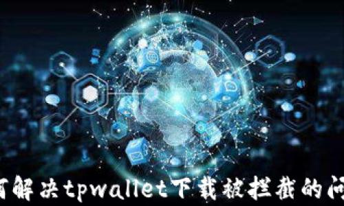 
如何解决tpwallet下载被拦截的问题？