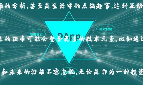猪币虚拟币简称通常被称为“猪币”，这个名称是基于其主题或概念而来的。在加密货币的世界里，许多币种都有其独特的名称和符号，而“猪币”则是一个较为新颖和轻松的选择。这类币种不仅是数字货币的一种，也往往承载着社区文化和用户的情感。

一、猪币的起源与背景

猪币作为一个新兴的虚拟币种，其起源往往结合了某些社会现象或文化趋势。以“猪”为主题的币种，可能源于人们对生活的轻松态度，或者是某种社群的主流文化。举例来说，在某些文化中，猪被视为财富和繁荣的象征。在互联网文化的影响下，越来越多的人们把猪币视为一种投资与趣味并存的数字资产。

二、猪币的特点

猪币作为一种虚拟币，其特点也颇为显著。首先，猪币的发行通常是去中心化的，这意味着所有的交易记录都是在区块链上进行的，保证了数据的透明性和安全性。其次，猪币的交易成本较低，这对于小额交易来说是非常吸引人的一大优势。此外，猪币还可能附带一些有趣的功能，比如在对应平台上可以进行特定的游戏或互动，这样的设计更加符合年轻人的使用习惯。

三、猪币的投资前景

从投资的角度来看，猪币的潜力也不容小觑。尽管许多人对虚拟币持观望态度，但是市场上对于有趣、创意十足的币种也存在着需求。尤其是在某些特定的社交平台上，猪币能够借助用户的互动性和参与感，迅速吸引投资者的关注。此外，猪币的市场波动性相对较大，有些投资者也因此看到了短期投资的机会。

四、如何获取猪币

想要获取猪币，用户可以通过多种途径。最常见的方法是通过数字货币交易所进行购买。用户需先注册交易所的账号，完成实名认证，再选择对应的交易对进行买入。此外，用户还可以通过参与猪币的相关活动或推广计划获得免费的猪币奖励。这样的方式不仅降低了获取成本，还增加了用户的参与感和社区归属感。

五、猪币的社区文化

猪币的社区文化是其一大亮点。很多时候，虚拟币的成功不仅仅依赖于技术本身，更加依赖于强大的社区支持。在猪币的社区中，用户们会分享关于投资的经验、市场的分析，甚至是生活中的点滴趣事。这种互动不仅增强了彼此之间的联系，也为猪币的生态发展注入了新的活力。社区中的活动和讨论，往往能够引发更高的关注度和热度，促进猪币的传播与推广。

六、猪币未来的发展趋势

展望未来，猪币云集了许多机遇和挑战。随着虚拟币市场的不断成熟，竞争也会愈发激烈。而猪币若想在这个动荡的市场中脱颖而出，必然需要不断创新与进步。未来的猪币可能会整合更多的技术元素，比如通过智能合约实现更复杂的功能，或者扩展到更多的交易平台和应用场景中。同时，保持与用户的紧密联系，听取他们的反馈和建议，也将是未来猪币发展的重要基础。

七、结论

总的来看，猪币作为一种新兴的虚拟货币，不仅反映了当下年轻人对数字经济的热情，也体现了文化与科技交融的趋势。虽然猪币尚处于发展阶段，但其独特的魅力和未来的潜能不容忽视。无论是作为一种投资工具，还是作为一种社区文化的载体，猪币都在不断演进，吸引着越来越多的用户参与其中。在未来，该币种的表现值得我们持续关注。