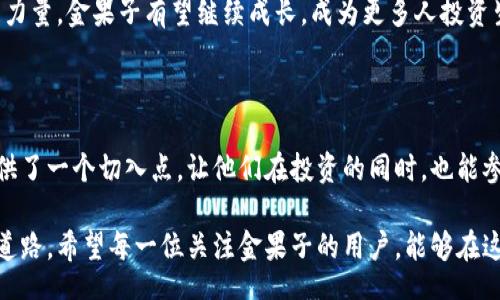 bias/bias

虚拟币, 金果子, 加密货币, 投资, 社区/guanjianci

什么是虚拟币金果子？

近年来，数字现金的兴起让很多人对虚拟币产生了浓厚的兴趣。在这个万象更新的数字货币市场中，金果子凭借其独特的属性和实用性，迅速吸引了大家的目光。那么，什么是虚拟币金果子？它又是如何工作的呢？在这篇文章中，我们将一起探索金果子的起源、特点以及投资与社区的关系。

金果子的起源与发展

金果子，这一名字的灵感源于其所寻求带来的“丰收”感。在这个虚拟币的背后，有着一群充满热情的开发者和投资者，他们希望通过金果子的流通，以促进经济的繁荣。金果子的诞生不只是一个基础理论的产品，更是一个聚焦于用户需求的项目。

据可靠资料显示，金果子的初始版本是在2018年推出的，经过数次迭代后，逐渐形成了现在的形态。它首先在某些小型社区中获得突破，用户的认可和期望，使得金果子的市场号召力逐渐扩展。在数字货币市场变幻莫测的大背景下，金果子凭借其稳定的技术基础和健康的社区文化脱颖而出。

金果子的技术特点

金果子的运作方式依赖于区块链技术，这是当前大多数虚拟币所使用的基础设施。区块链本质上是一个去中心化的数据模型，这使得流通过程中的每一笔交易都被记录，且无法篡改。这种透明性保证了金果子的安全性和可靠性。

值得一提的是，金果子在交易速度方面也进行了特别。相比于其他一些主流币种，金果子的交易确认时间更短，这为许多投资者和日常用户提供了更为便捷的体验。此外，金果子还采用了一种独特的共识机制，旨在减少能耗并提升交易效率。这使其在环保和可持续发展方面表现得尤为突出。

金果子的应用场景

金果子的实用性不只限于投资，它在多个领域中展现出了巨大的潜力。从线上购物到线下消费，金果子正加速渗透进更多日常生活场景。在某些合作商家中，用户可以使用金果子直接支付，享受各种折扣和优惠。

除了购物，金果子还被看作是数字艺术，特别是NFT（非同质化代币）领域的其中一种支付手段。艺术家们可以通过发行与金果子相关联的产品，获得收益的同时，也降低了交易成本。这种多元化的应用场景，使得金果子在用户心中的地位愈发稳固。

投资金果子：机遇与风险

投资任何虚拟货币都伴随风险，金果子也不例外。尽管其技术基础和社区文化相对成熟，但市场变化不可预测，因此在进行投资时，理性分析是十分必要的。

许多投资者在讨论金果子的价值时，总是会提到“长期持有”的策略。根据市场反馈与数据分析，金果子的走势相对平稳，适合愿意耐心等待的投资者。在历史数据的支持下，有分析指出，好的项目往往需要时间的沉淀和用户的认同，金果子恰好是这样一个选择。

社区的力量

金果子的成功离不开其背后强大的社区支持。在这个数字世界中，社区不仅仅是一个交流平台，更是赋予每个用户声量和参与价值的地方。金果子社区通过建立良好的沟通机制，使得每一位持币者都能感受到归属感。

在社区内，各种活动和线上研讨会层出不穷，大家彼此分享投资经验和市场信息。这种氛围不仅增加了用户之间的联系，更是促进了整个项目的共生发展。而金果子的团队则积极参与到社区的建设中，确保社区的健康和活跃。

未来展望：金果子的可持续发展

随着技术的不断进步，金果子的未来充满希望。作为一个以用户为中心的虚拟币，金果子将不断适应市场变化和用户需求。在可持续发展的理念下，金果子计划进行更多生态合作，扩展自身在其他应用领域的影响力。

在短期内，金果子可能会面临一些挑战，比如市场竞争加剧、政策不确定性等。然从长远来看，凭借其强大的技术基础和社区力量，金果子有望继续成长，成为更多人投资生活的一部分。

结语

综上所述，金果子不仅仅是一个虚拟币，它代表了未来数字经济的一种可能。对于那些热爱创新与探索的人来说，金果子提供了一个切入点，让他们在投资的同时，也能参与到更大的经济架构中去。无论你是一个冲动的短线交易者还是一个理性长线投资人，金果子都值得你关注。

最后，无论未来如何变化，金果子都是数字世界变化中的一部分。通过探索和实践，我们也许能够共同找到一条通往繁荣的道路。希望每一位关注金果子的用户，能够在这个旅程中收获满满的果实。